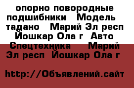 опорно повородные подшибники › Модель ­ тадано - Марий Эл респ., Йошкар-Ола г. Авто » Спецтехника   . Марий Эл респ.,Йошкар-Ола г.